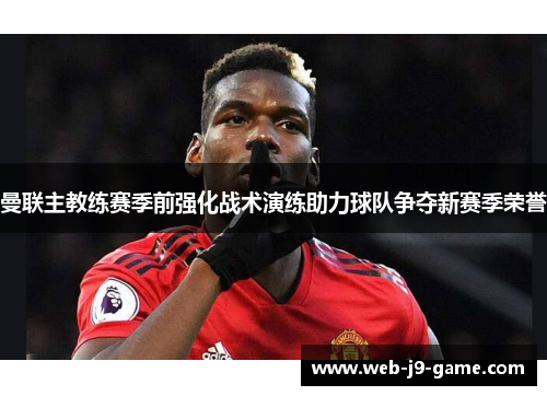 曼联主教练赛季前强化战术演练助力球队争夺新赛季荣誉