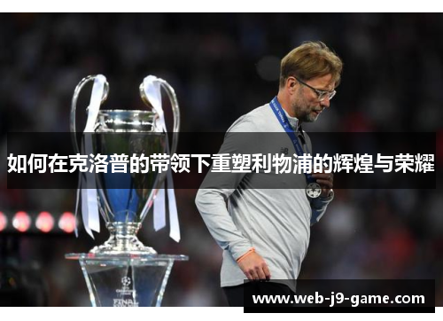 如何在克洛普的带领下重塑利物浦的辉煌与荣耀