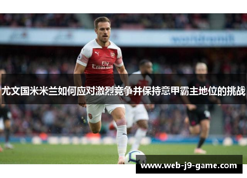 尤文国米米兰如何应对激烈竞争并保持意甲霸主地位的挑战