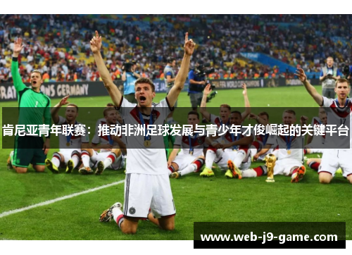 肯尼亚青年联赛:推动非洲足球发展与青少年才俊崛起的关键平台 肯尼亚青年联赛:推动非洲足球发展与青少年才俊崛起的关键平台