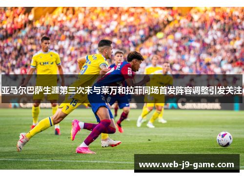 亚马尔巴萨生涯第三次未与莱万和拉菲同场首发阵容调整引发关注