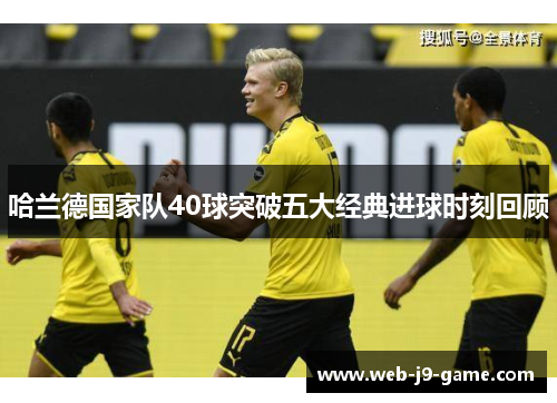 哈兰德国家队40球突破五大经典进球时刻回顾 哈兰德国家队40球突破五大经典进球时刻回顾