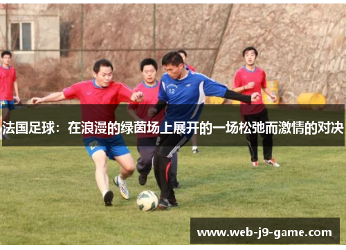 法国足球：在浪漫的绿茵场上展开的一场松弛而激情的对决