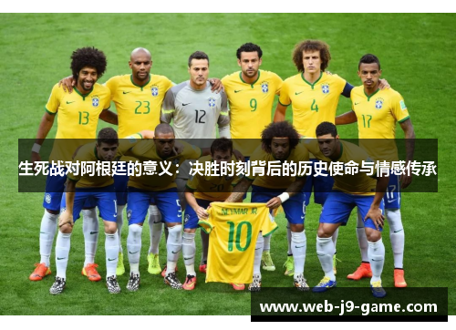 生死战对阿根廷的意义:决胜时刻背后的历史使命与情感传承 生死战对阿根廷的意义:决胜时刻背后的历史使命与情感传承