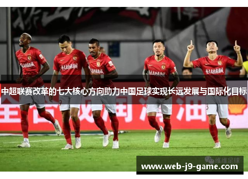 中超联赛改革的七大核心方向助力中国足球实现长远发展与国际化目标