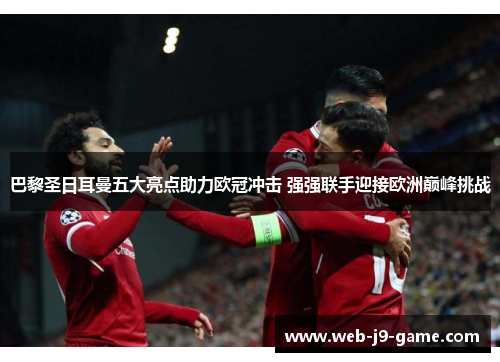 巴黎圣日耳曼五大亮点助力欧冠冲击 强强联手迎接欧洲巅峰挑战