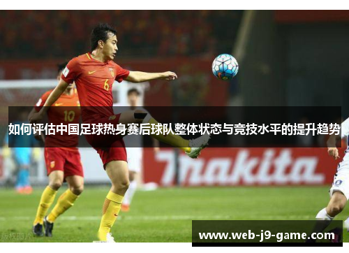 如何评估中国足球热身赛后球队整体状态与竞技水平的提升趋势