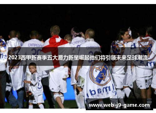 2023西甲新赛季五大潜力新星崛起他们将引领未来足球潮流