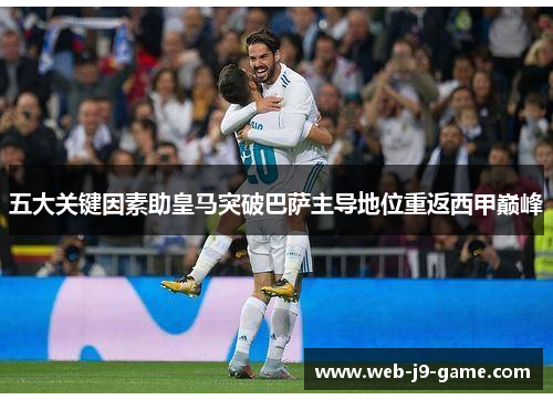 五大关键因素助皇马突破巴萨主导地位重返西甲巅峰