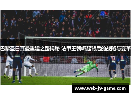 巴黎圣日耳曼重建之路揭秘 法甲王朝崛起背后的战略与变革