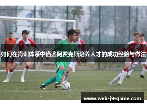 如何在青训体系中借鉴阿贾克斯培养人才的成功经验与做法