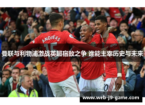 曼联与利物浦激战英超宿敌之争 谁能主宰历史与未来