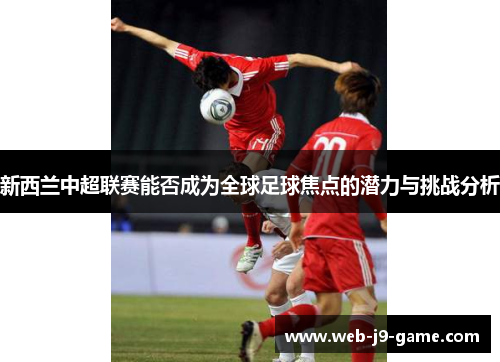 新西兰中超联赛能否成为全球足球焦点的潜力与挑战分析