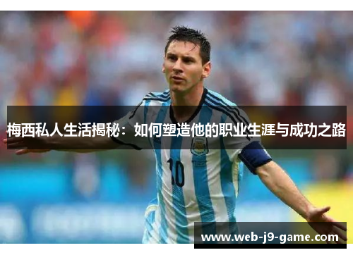 梅西私人生活揭秘：如何塑造他的职业生涯与成功之路