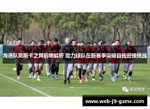 海港队奥斯卡之舞前瞻解析 助力球队在新赛季突破自我迎接挑战 海港队奥斯卡之舞前瞻解析 助力球队在新赛季突破自我迎接挑战