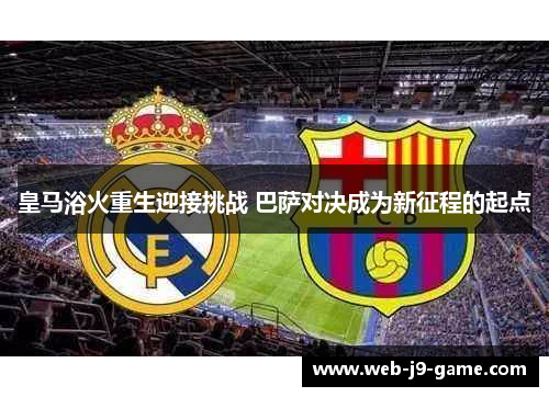 皇马浴火重生迎接挑战 巴萨对决成为新征程的起点 皇马浴火重生迎接挑战 巴萨对决成为新征程的起点