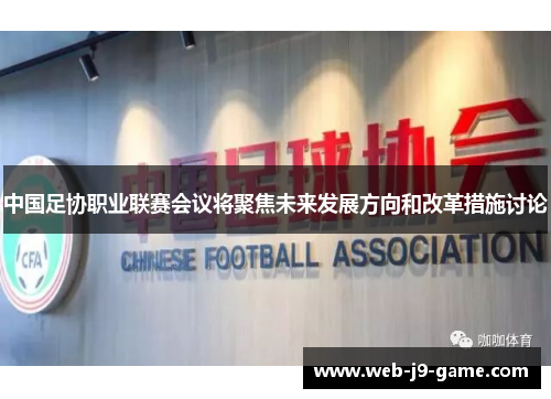 中国足协职业联赛会议将聚焦未来发展方向和改革措施讨论