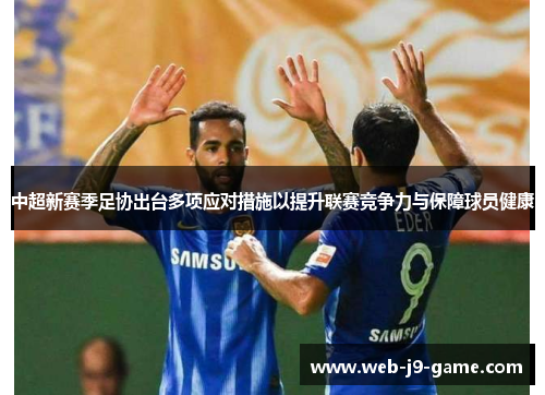 中超新赛季足协出台多项应对措施以提升联赛竞争力与保障球员健康 中超新赛季足协出台多项应对措施以提升联赛竞争力与保障球员健康