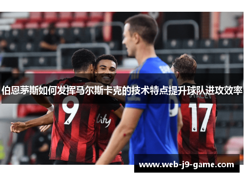 伯恩茅斯如何发挥马尔斯卡克的技术特点提升球队进攻效率