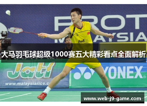 大马羽毛球超级1000赛五大精彩看点全面解析