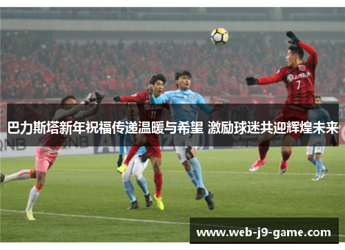巴力斯塔新年祝福传递温暖与希望 激励球迷共迎辉煌未来