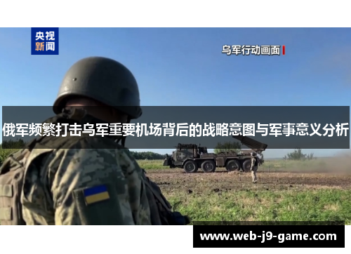 俄军频繁打击乌军重要机场背后的战略意图与军事意义分析