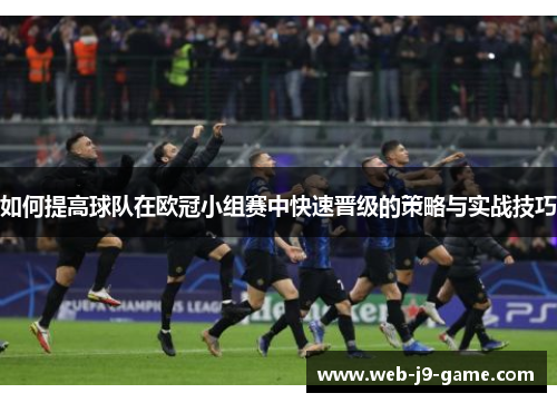 如何提高球队在欧冠小组赛中快速晋级的策略与实战技巧 如何提高球队在欧冠小组赛中快速晋级的策略与实战技巧