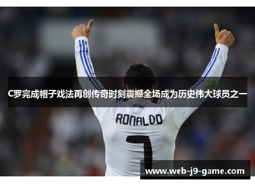 C罗完成帽子戏法再创传奇时刻震撼全场成为历史伟大球员之一