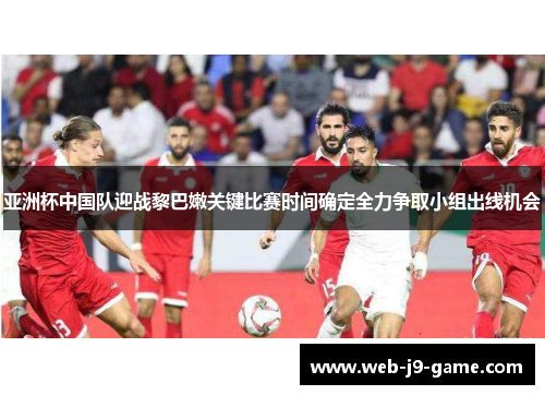 亚洲杯中国队迎战黎巴嫩关键比赛时间确定全力争取小组出线机会 亚洲杯中国队迎战黎巴嫩关键比赛时间确定全力争取小组出线机会