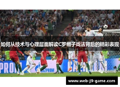 如何从技术与心理层面解读C罗帽子戏法背后的精彩表现 如何从技术与心理层面解读C罗帽子戏法背后的精彩表现