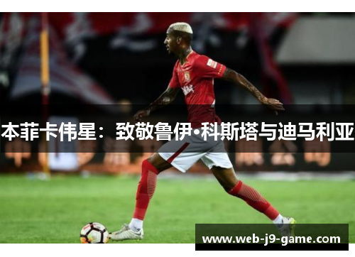 本菲卡伟星：致敬鲁伊·科斯塔与迪马利亚