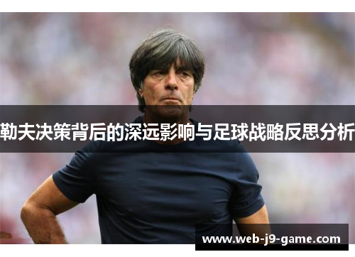 勒夫决策背后的深远影响与足球战略反思分析