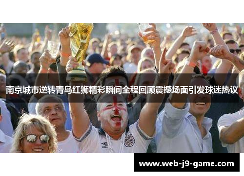 南京城市逆转青岛红狮精彩瞬间全程回顾震撼场面引发球迷热议