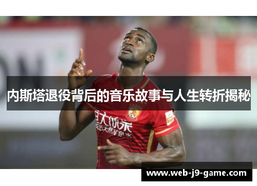 内斯塔退役背后的音乐故事与人生转折揭秘