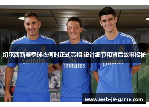 切尔西新赛季球衣何时正式亮相 设计细节和背后故事揭秘 切尔西新赛季球衣何时正式亮相 设计细节和背后故事揭秘