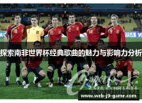 探索南非世界杯经典歌曲的魅力与影响力分析 探索南非世界杯经典歌曲的魅力与影响力分析