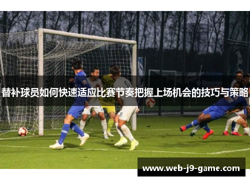 替补球员如何快速适应比赛节奏把握上场机会的技巧与策略 替补球员如何快速适应比赛节奏把握上场机会的技巧与策略