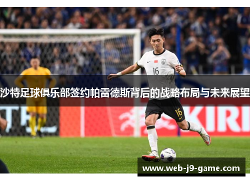 沙特足球俱乐部签约帕雷德斯背后的战略布局与未来展望 沙特足球俱乐部签约帕雷德斯背后的战略布局与未来展望