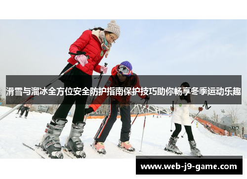 滑雪与溜冰全方位安全防护指南保护技巧助你畅享冬季运动乐趣