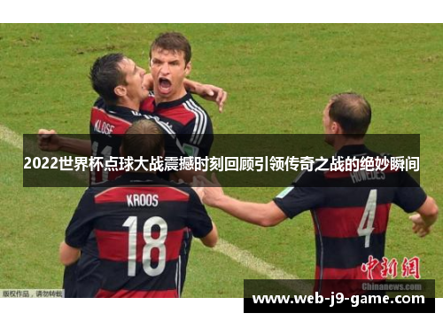 2022世界杯点球大战震撼时刻回顾引领传奇之战的绝妙瞬间 2022世界杯点球大战震撼时刻回顾引领传奇之战的绝妙瞬间