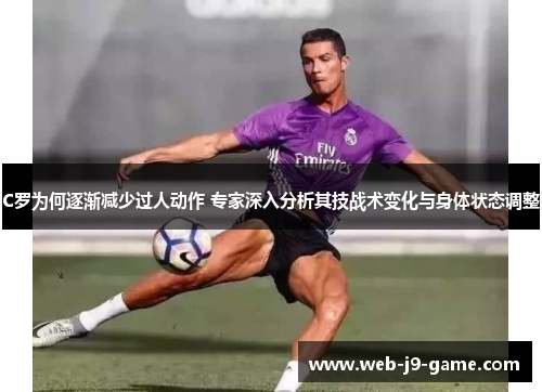 C罗为何逐渐减少过人动作 专家深入分析其技战术变化与身体状态调整