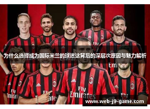 为什么选择成为国际米兰的球迷这背后的深层次原因与魅力解析