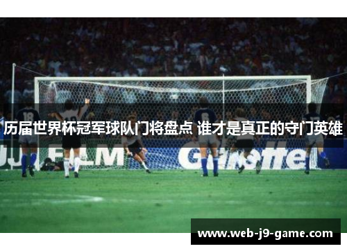 历届世界杯冠军球队门将盘点 谁才是真正的守门英雄