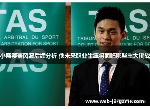 小斯禁赛风波后续分析 他未来职业生涯将面临哪些重大挑战