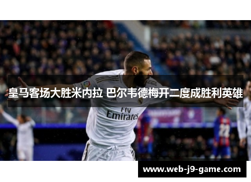 皇马客场大胜米内拉 巴尔韦德梅开二度成胜利英雄