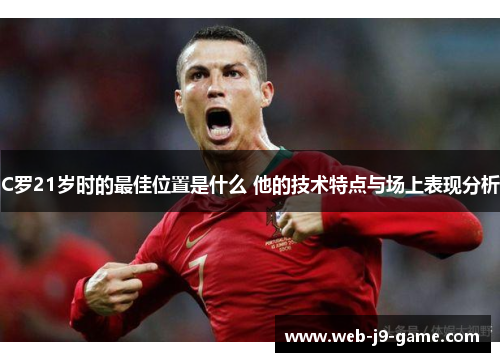 C罗21岁时的最佳位置是什么 他的技术特点与场上表现分析