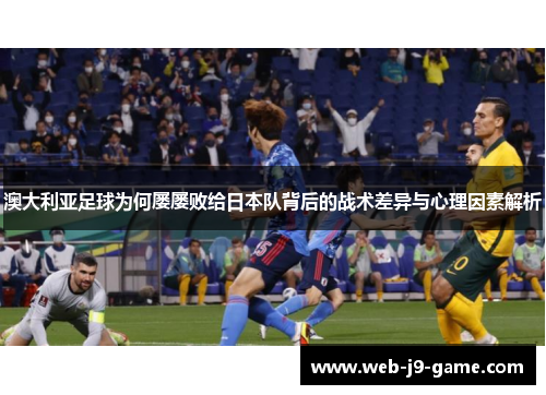 澳大利亚足球为何屡屡败给日本队背后的战术差异与心理因素解析