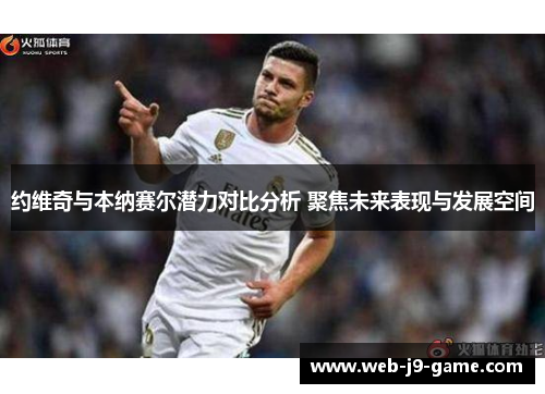 约维奇与本纳赛尔潜力对比分析 聚焦未来表现与发展空间 约维奇与本纳赛尔潜力对比分析 聚焦未来表现与发展空间