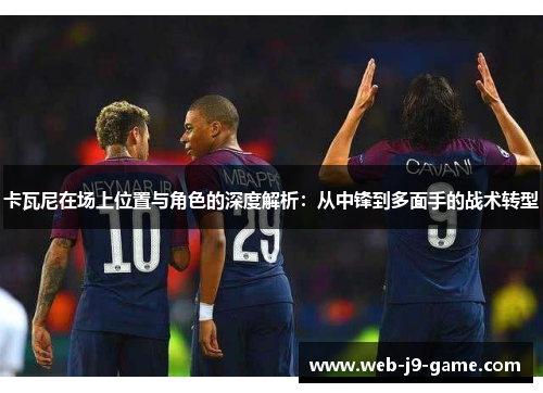 卡瓦尼在场上位置与角色的深度解析：从中锋到多面手的战术转型