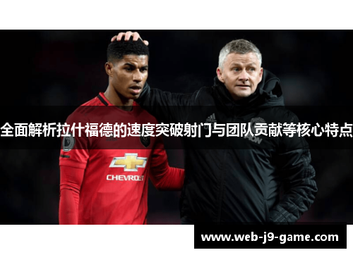 全面解析拉什福德的速度突破射门与团队贡献等核心特点